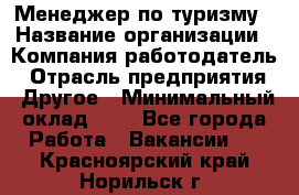 Менеджер по туризму › Название организации ­ Компания-работодатель › Отрасль предприятия ­ Другое › Минимальный оклад ­ 1 - Все города Работа » Вакансии   . Красноярский край,Норильск г.